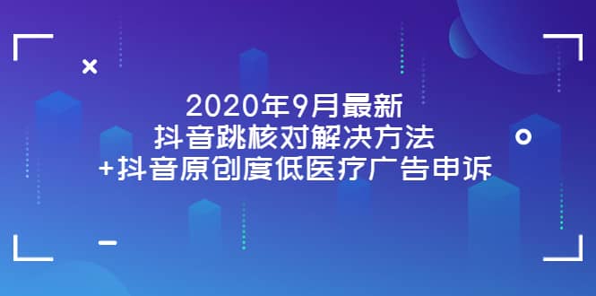 2020年9月最新抖音跳核对解决方法 抖音原创度低医疗广告申诉-九章网创