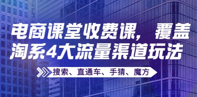 某电商课堂收费课，覆盖淘系4大流量渠道玩法【搜索、直通车、手猜、魔方】-九章网创