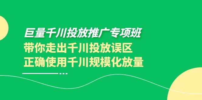 巨量千川投放推广专项班，带你走出千川投放误区正确使用千川规模化放量-九章网创