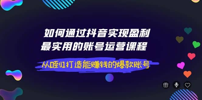 如何通过抖音实现盈利，最实用的账号运营课程 从0到1打造能赚钱的爆款账号-九章网创