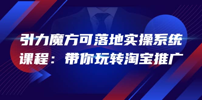 2022引力魔方可落地实操系统课程：带你玩转淘宝推广（12节课）-九章网创