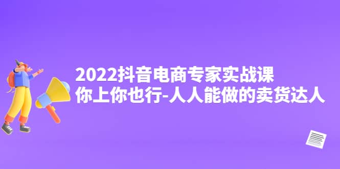 2022抖音电商专家实战课，你上你也行-人人能做的卖货达人-九章网创