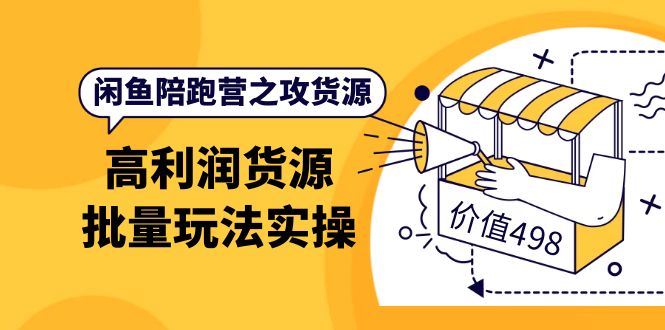 闲鱼陪跑营之攻货源：高利润货源批量玩法，月入过万实操（价值498）-九章网创