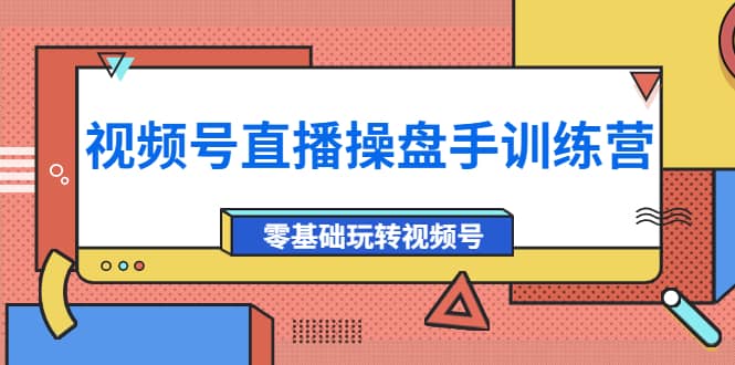 外面收费700的视频号直播操盘手训练营：零基础玩转视频号（10节课）-九章网创