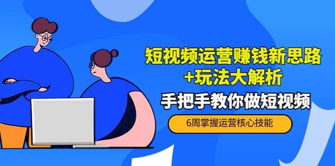 短视频运营赚钱新思路 玩法大解析：手把手教你做短视频【PETER最新更新中】-九章网创