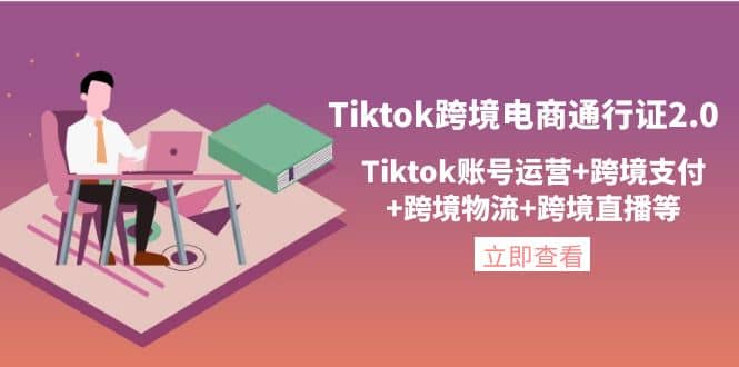 Tiktok跨境电商通行证2.0，Tiktok账号运营 跨境支付 跨境物流 跨境直播等-九章网创