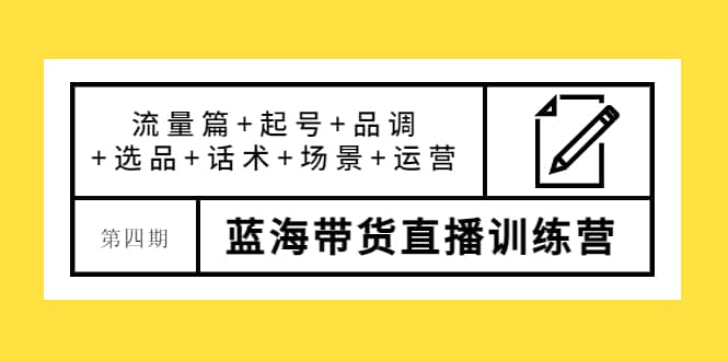 第四期蓝海带货直播训练营：流量篇 起号 品调 选品 话术 场景 运营-九章网创