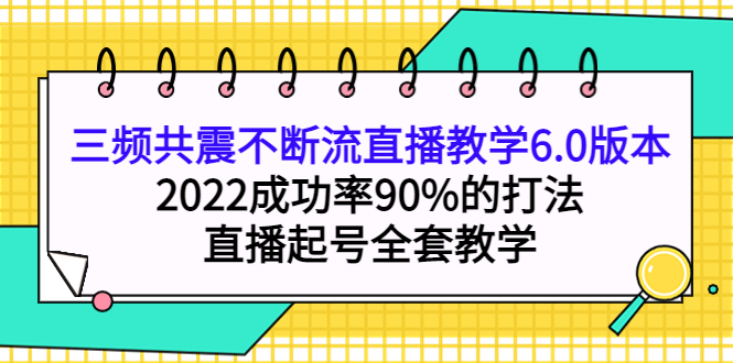 三频共震不断流直播教学6.0版本，2022成功率90%的打法，直播起号全套教学-九章网创