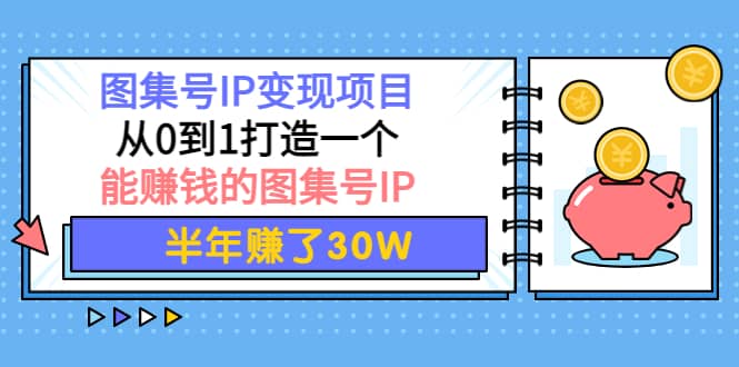 图集号IP变现项目：从0到1打造一个能赚钱的图集号IP-九章网创