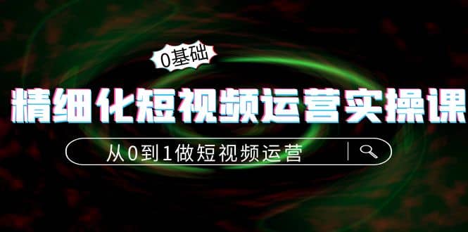 精细化短视频运营实操课，从0到1做短视频运营：算法篇 定位篇 内容篇-九章网创