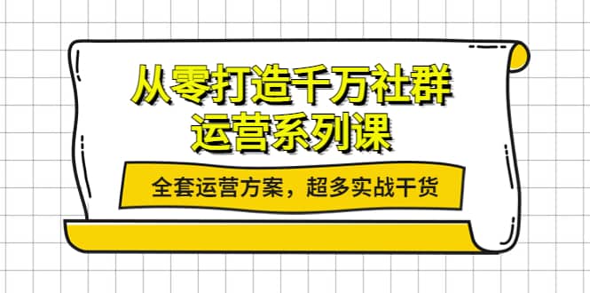 从零打造千万社群-运营系列课：全套运营方案，超多实战干货-九章网创