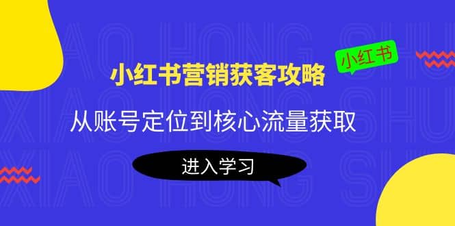 小红书营销获客攻略：从账号定位到核心流量获取，爆款笔记打造-九章网创