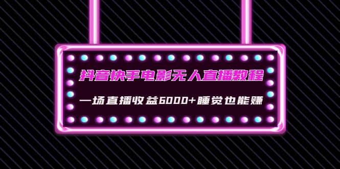 抖音快手电影无人直播教程：一场直播收益6000 睡觉也能赚(教程 软件 素材)-九章网创