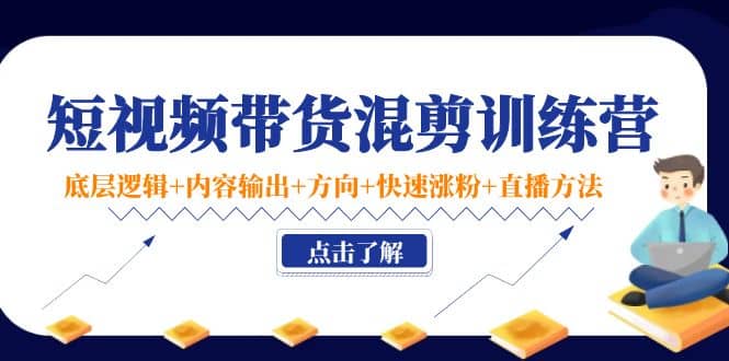 短视频带货混剪训练营：底层逻辑 内容输出 方向 快速涨粉 直播方法！-九章网创