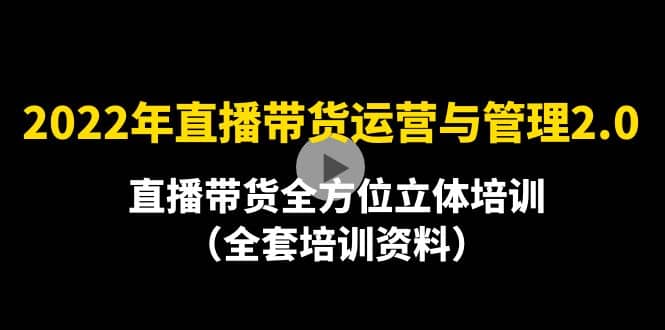 2022年10月最新-直播带货运营与管理2.0，直播带货全方位立体培训（全资料）-九章网创