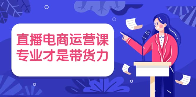 直播电商运营课，专业才是带货力 价值699-九章网创