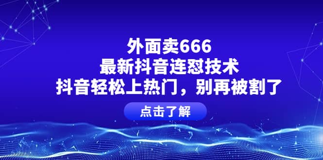 外面卖666的最新抖音连怼技术，抖音轻松上热门，别再被割了-九章网创