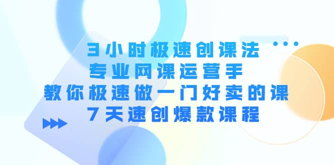 3小时极速创课法，专业网课运营手 教你极速做一门好卖的课 7天速创爆款课程-九章网创