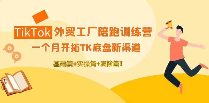 TikTok外贸工厂陪跑训练营：一个月开拓TK底盘新渠道 基础 实操 高阶篇-九章网创