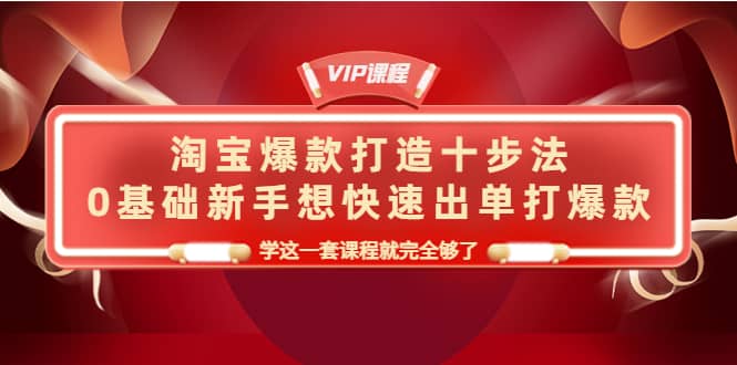 淘宝爆款打造十步法，0基础新手想快速出单打爆款，学这一套课程就完全够了-九章网创