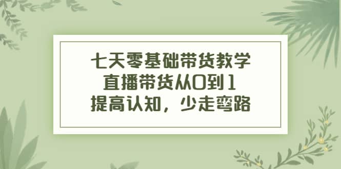 七天零基础带货教学，直播带货从0到1，提高认知，少走弯路-九章网创