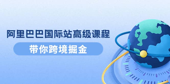 阿里巴巴国际站高级课程：带你跨境掘金，选品 优化 广告 推广-九章网创