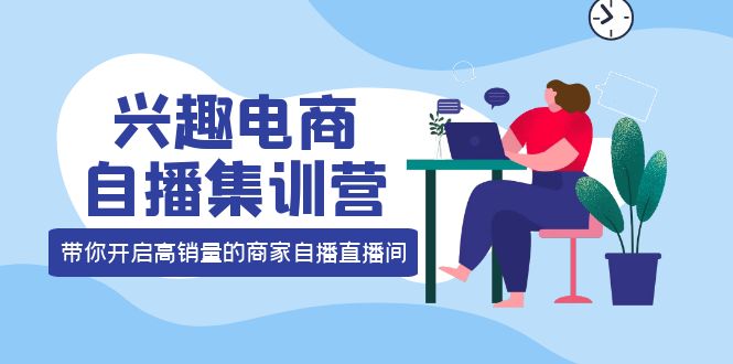 兴趣电商自播集训营：三大核心能力 12种玩法 提高销量，核心落地实操-九章网创