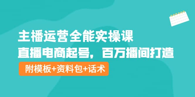 主播运营全能实操课：直播电商起号，百万播间打造（附模板 资料包 话术）-九章网创