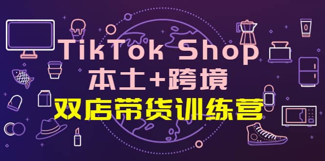 TikTok Shop本土 跨境 双店带货训练营（第十五期）全球好物买卖 一店卖全球-九章网创