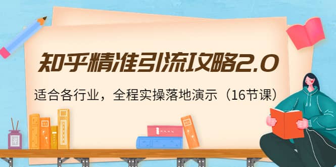 知乎精准引流攻略2.0，适合各行业，全程实操落地演示（16节课）-九章网创