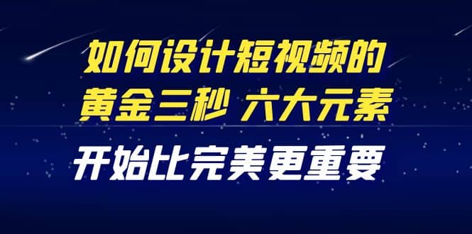 教你如何设计短视频的黄金三秒，六大元素，开始比完美更重要（27节课）-九章网创