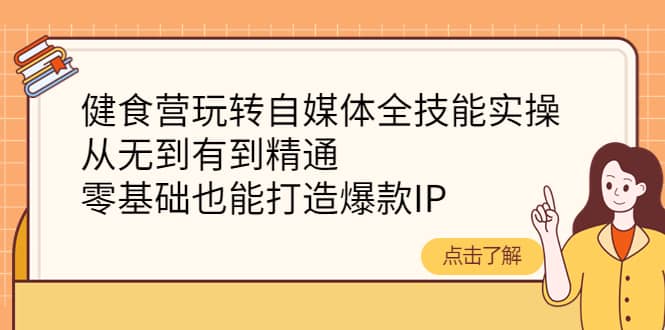 健食营玩转自媒体全技能实操，从无到有到精通，零基础也能打造爆款IP-九章网创