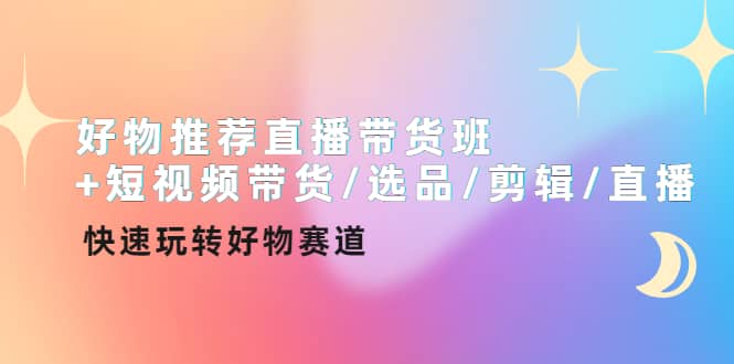 好物推荐直播带货班 短视频带货/选品/剪辑/直播，快速玩转好物赛道-九章网创