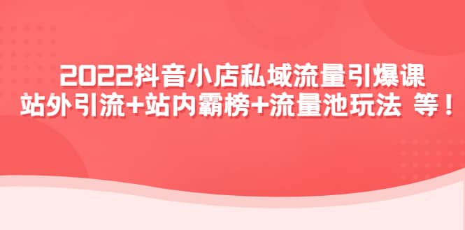 2022抖音小店私域流量引爆课：站外Y.L 站内霸榜 流量池玩法等等-九章网创