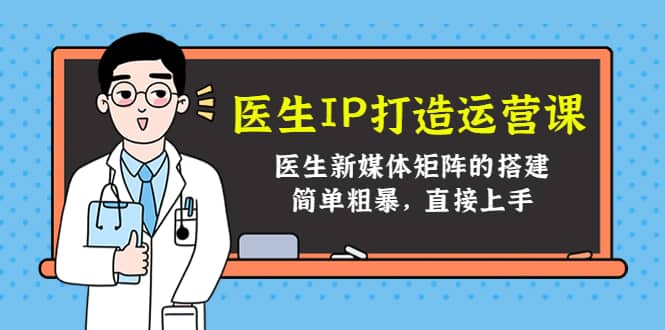 医生IP打造运营课，医生新媒体矩阵的搭建，简单粗暴，直接上手-九章网创