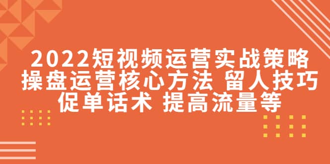 2022短视频运营实战策略：操盘运营核心方法 留人技巧促单话术 提高流量等-九章网创