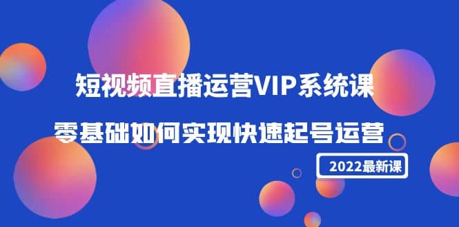 2022短视频直播运营VIP系统课：零基础如何实现快速起号运营（价值2999）-九章网创