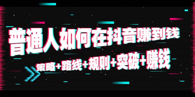 普通人如何在抖音赚到钱：策略 路线 规则 突破 赚钱（10节课）-九章网创