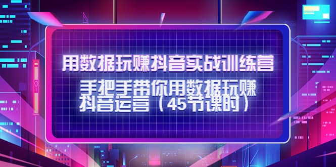 用数据玩赚抖音实战训练营：手把手带你用数据玩赚抖音运营（45节课时）-九章网创