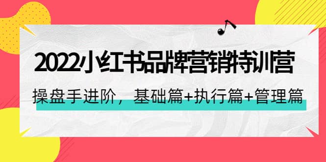 2022小红书品牌营销特训营：操盘手进阶，基础篇 执行篇 管理篇（42节）-九章网创