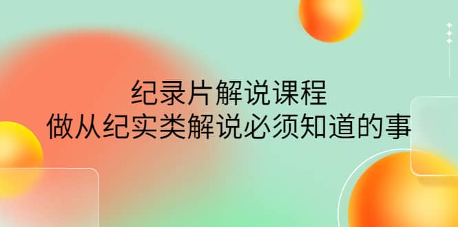 眼镜蛇电影：纪录片解说课程，做从纪实类解说必须知道的事-价值499元-九章网创