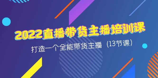 2022直播带货主播培训课，打造一个全能带货主播（13节课）-九章网创