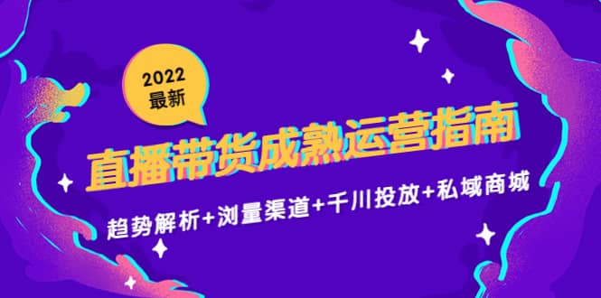 2022最新直播带货成熟运营指南：趋势解析 浏量渠道 千川投放 私域商城-九章网创