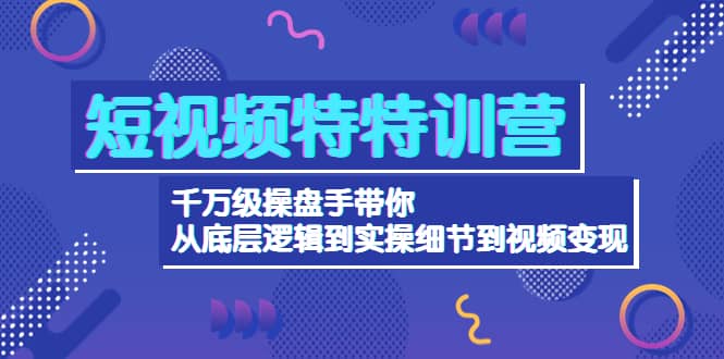 短视频特特训营：千万级操盘手带你从底层逻辑到实操细节到变现-价值2580-九章网创