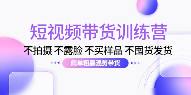 短视频带货训练营：不拍摄 不露脸 不买样品 不囤货发货 简单粗暴混剪带货-九章网创