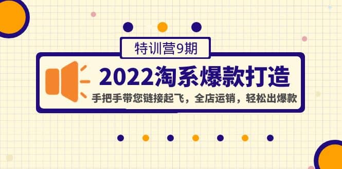 2022淘系爆款打造特训营9期：手把手带您链接起飞，全店运销，轻松出爆款-九章网创