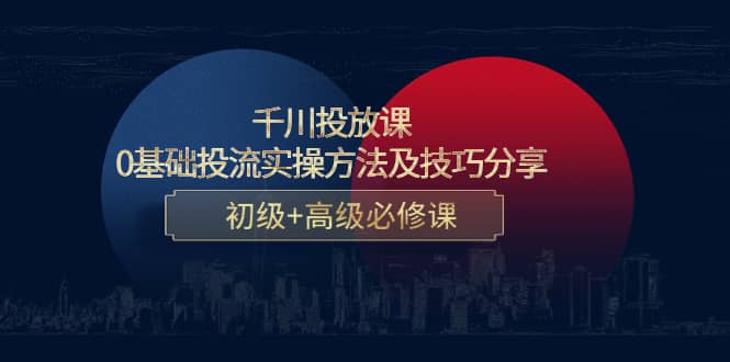 千川投放课：0基础投流实操方法及技巧分享，初级 高级必修课-九章网创