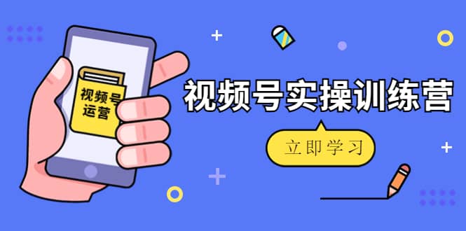 微信视频号实操训练营：视频号起号运营纯干货玩法！-九章网创