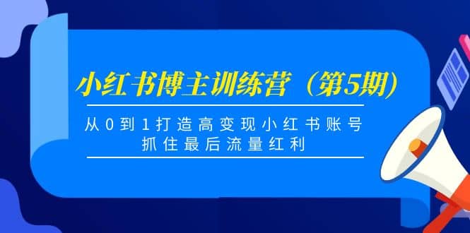 小红书博主训练营（第5期)，从0到1打造高变现小红书账号，抓住最后流量红利-九章网创