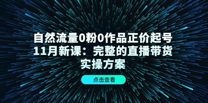 自然流量0粉0作品正价起号11月新课：完整的直播带货实操方案-九章网创